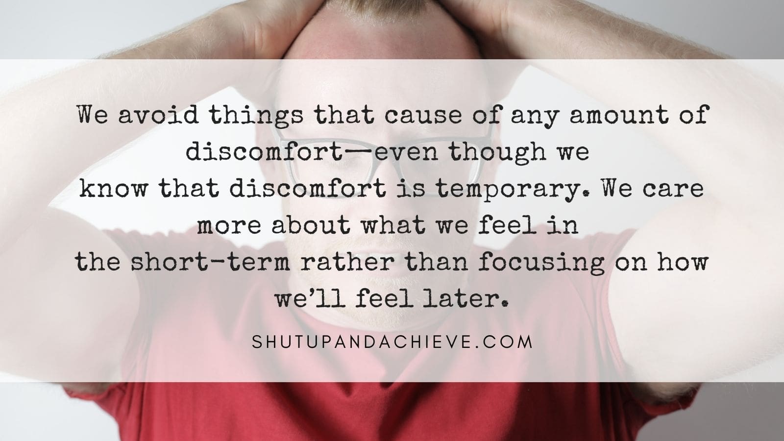 We avoid things that cause of any amount of discomfort even though we know that discomfort is temporary